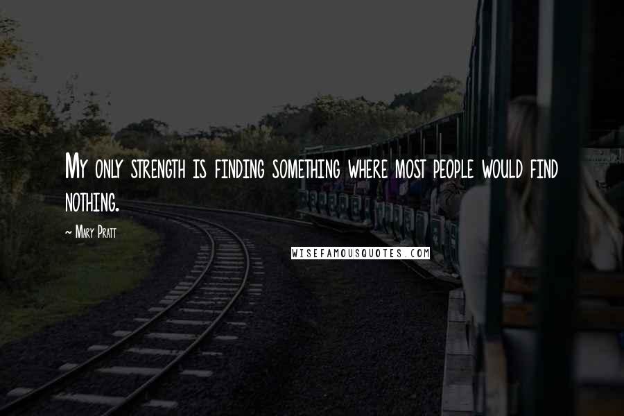 Mary Pratt Quotes: My only strength is finding something where most people would find nothing.