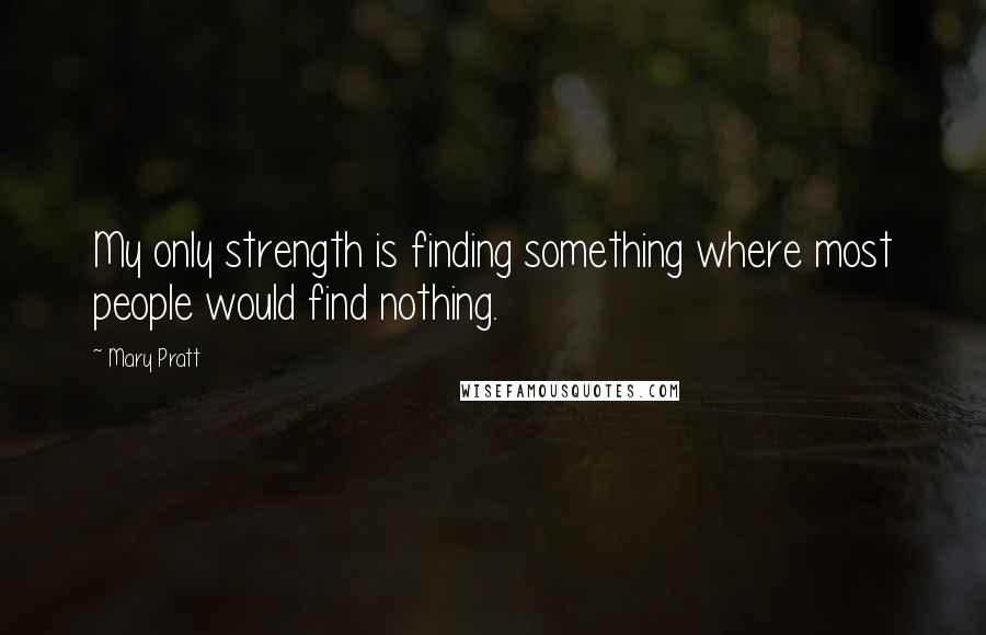 Mary Pratt Quotes: My only strength is finding something where most people would find nothing.