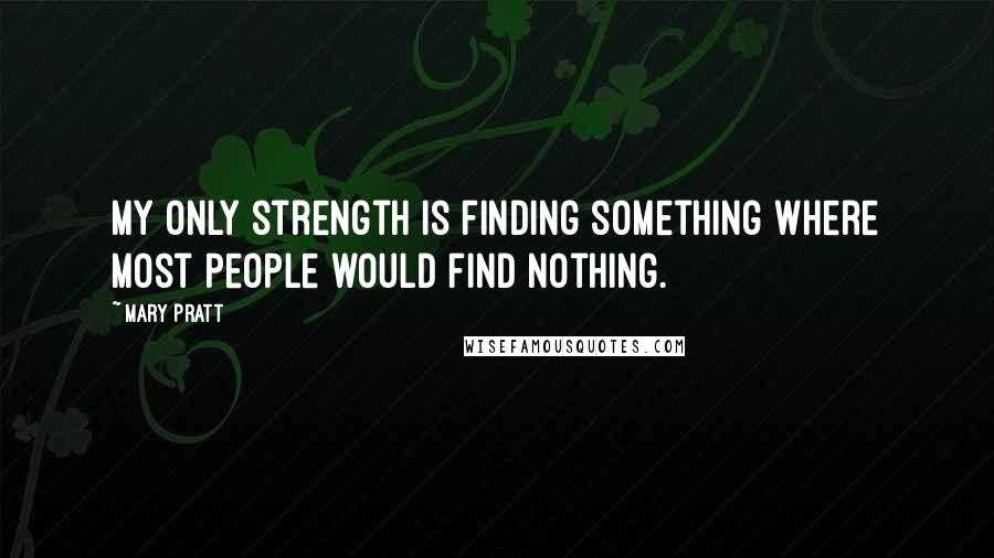 Mary Pratt Quotes: My only strength is finding something where most people would find nothing.