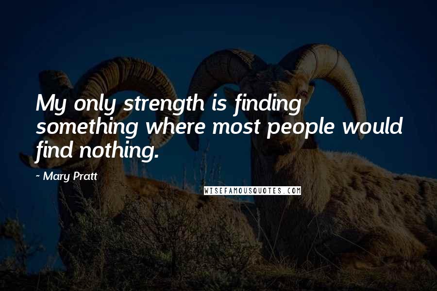 Mary Pratt Quotes: My only strength is finding something where most people would find nothing.