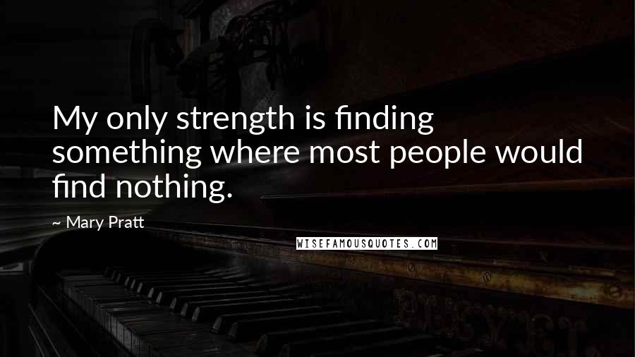 Mary Pratt Quotes: My only strength is finding something where most people would find nothing.