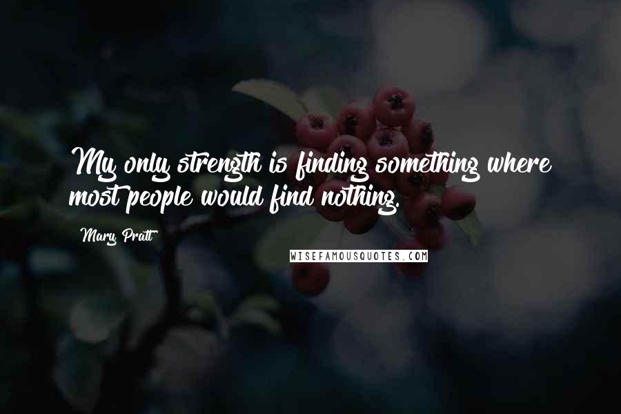 Mary Pratt Quotes: My only strength is finding something where most people would find nothing.