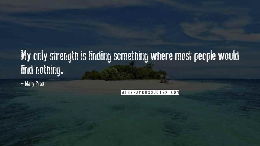 Mary Pratt Quotes: My only strength is finding something where most people would find nothing.