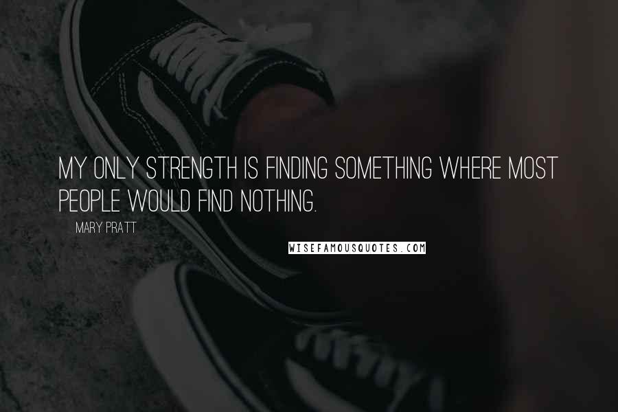 Mary Pratt Quotes: My only strength is finding something where most people would find nothing.