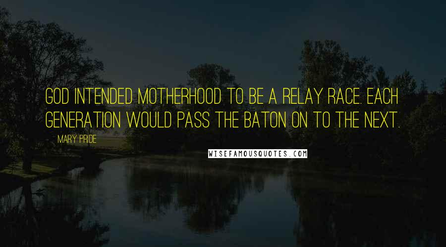 Mary Pride Quotes: God intended motherhood to be a relay race. Each generation would pass the baton on to the next.