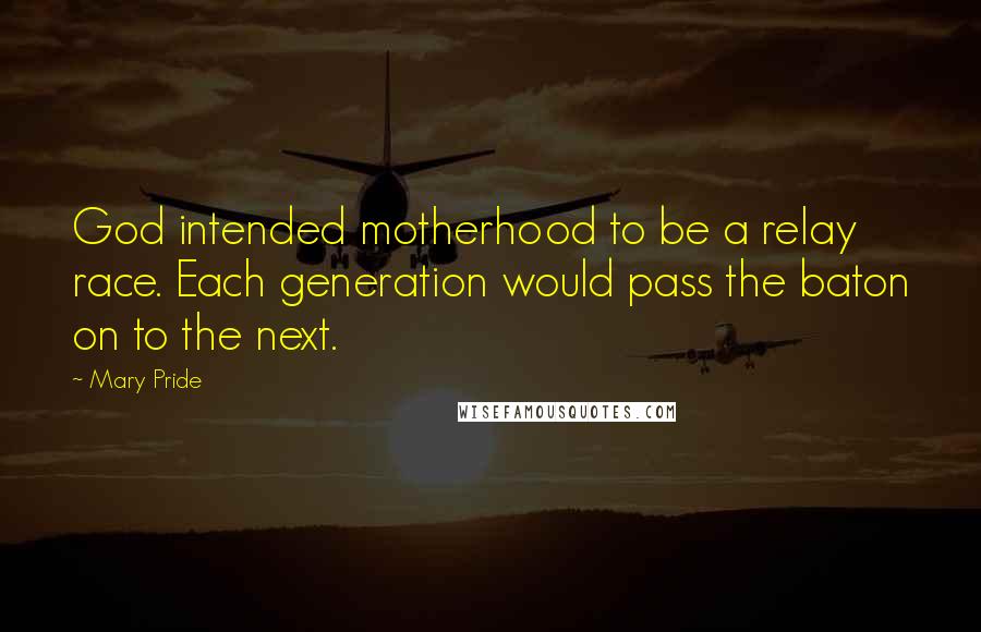Mary Pride Quotes: God intended motherhood to be a relay race. Each generation would pass the baton on to the next.