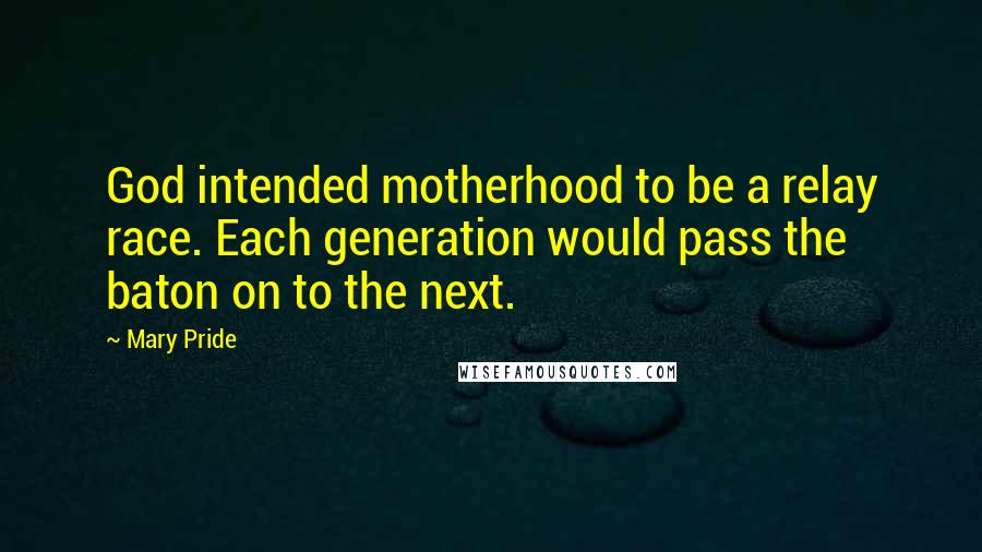 Mary Pride Quotes: God intended motherhood to be a relay race. Each generation would pass the baton on to the next.