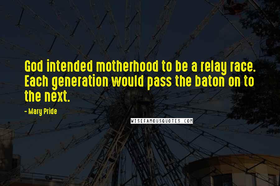 Mary Pride Quotes: God intended motherhood to be a relay race. Each generation would pass the baton on to the next.