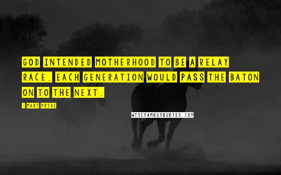 Mary Pride Quotes: God intended motherhood to be a relay race. Each generation would pass the baton on to the next.