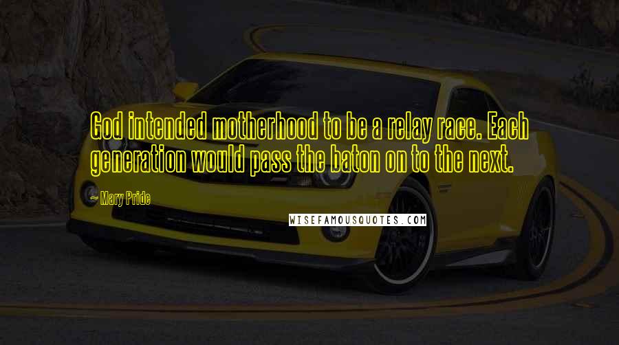 Mary Pride Quotes: God intended motherhood to be a relay race. Each generation would pass the baton on to the next.