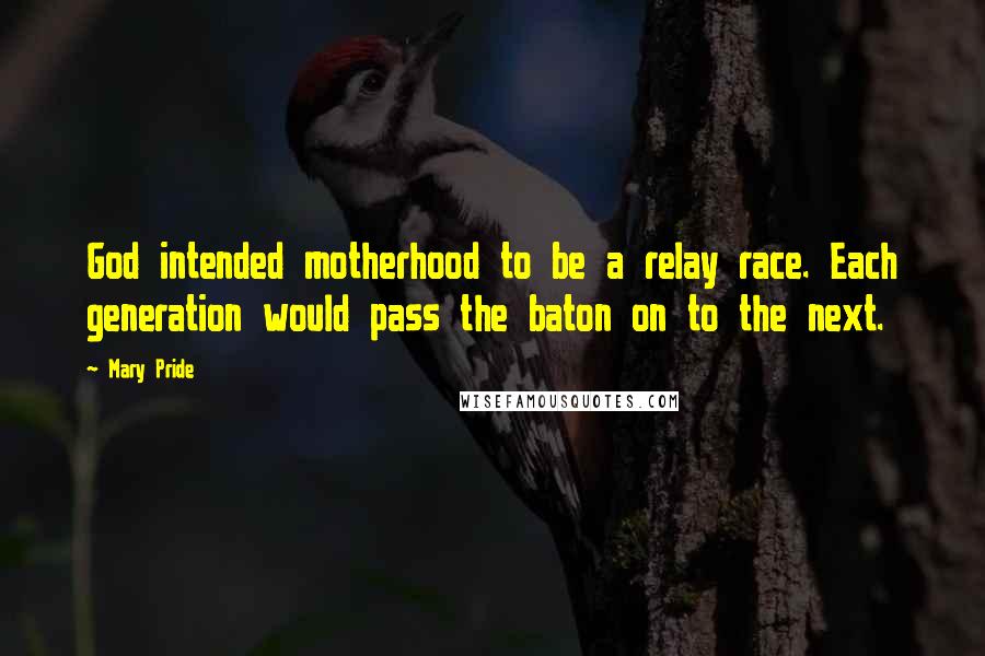Mary Pride Quotes: God intended motherhood to be a relay race. Each generation would pass the baton on to the next.