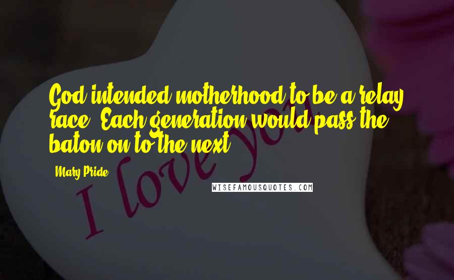 Mary Pride Quotes: God intended motherhood to be a relay race. Each generation would pass the baton on to the next.