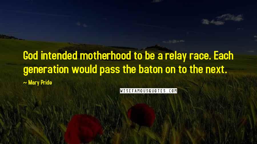 Mary Pride Quotes: God intended motherhood to be a relay race. Each generation would pass the baton on to the next.
