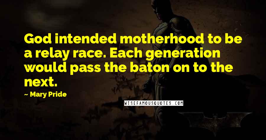 Mary Pride Quotes: God intended motherhood to be a relay race. Each generation would pass the baton on to the next.