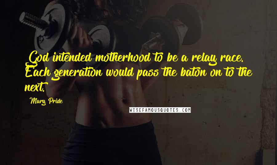 Mary Pride Quotes: God intended motherhood to be a relay race. Each generation would pass the baton on to the next.