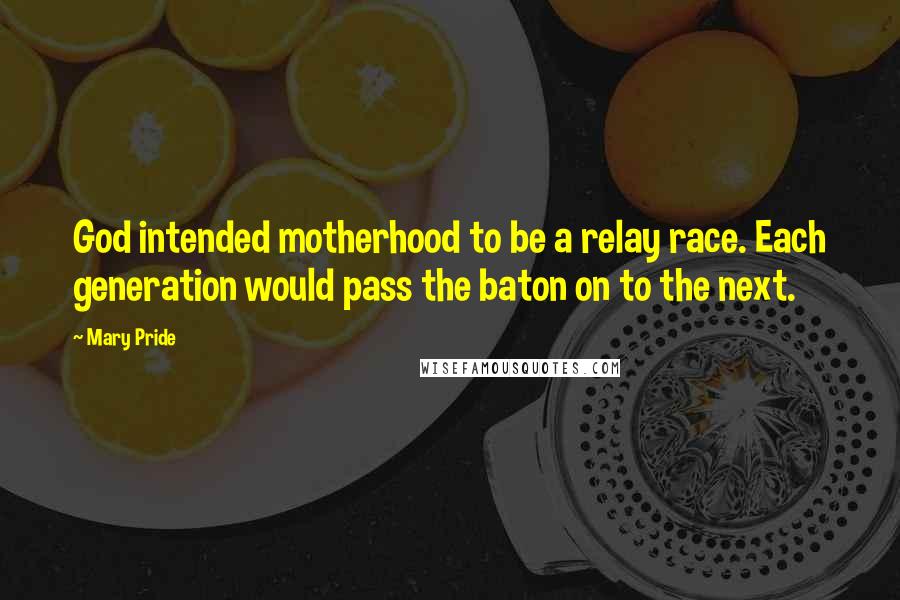 Mary Pride Quotes: God intended motherhood to be a relay race. Each generation would pass the baton on to the next.