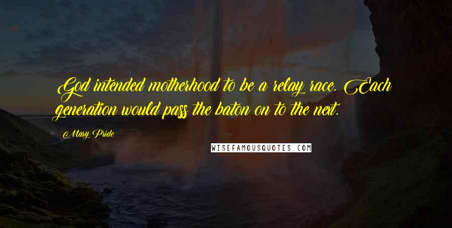 Mary Pride Quotes: God intended motherhood to be a relay race. Each generation would pass the baton on to the next.