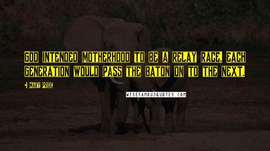 Mary Pride Quotes: God intended motherhood to be a relay race. Each generation would pass the baton on to the next.