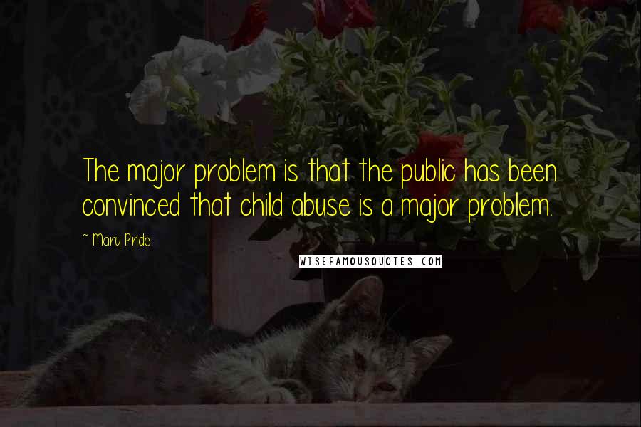 Mary Pride Quotes: The major problem is that the public has been convinced that child abuse is a major problem.