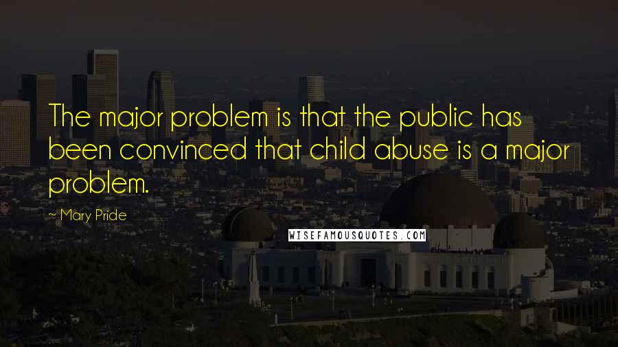 Mary Pride Quotes: The major problem is that the public has been convinced that child abuse is a major problem.