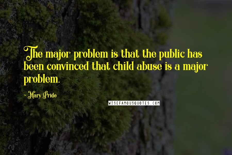 Mary Pride Quotes: The major problem is that the public has been convinced that child abuse is a major problem.