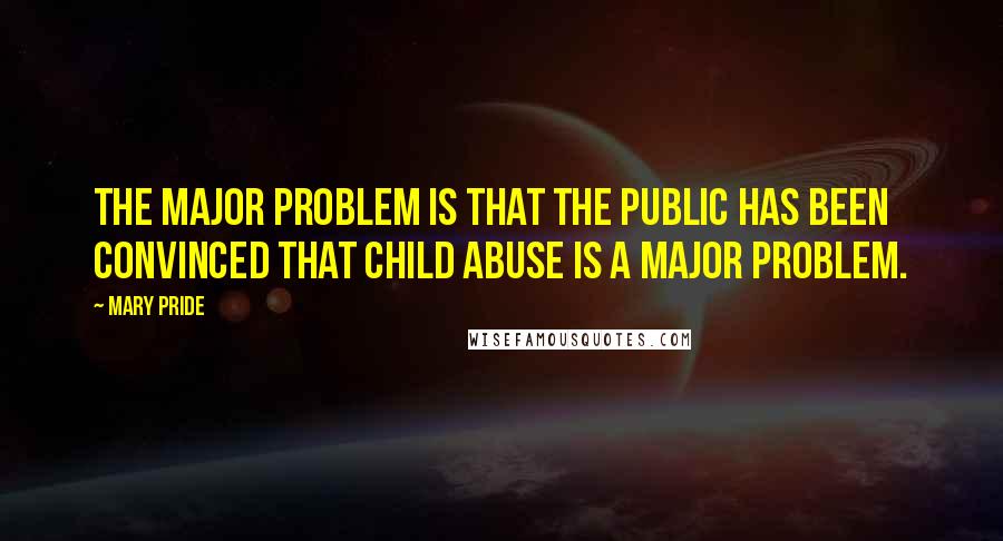 Mary Pride Quotes: The major problem is that the public has been convinced that child abuse is a major problem.