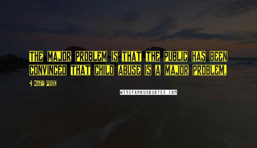 Mary Pride Quotes: The major problem is that the public has been convinced that child abuse is a major problem.