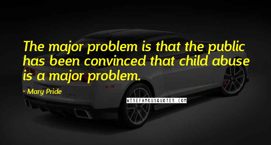 Mary Pride Quotes: The major problem is that the public has been convinced that child abuse is a major problem.