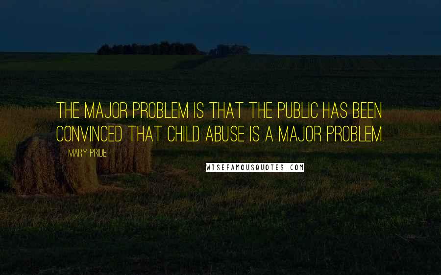 Mary Pride Quotes: The major problem is that the public has been convinced that child abuse is a major problem.