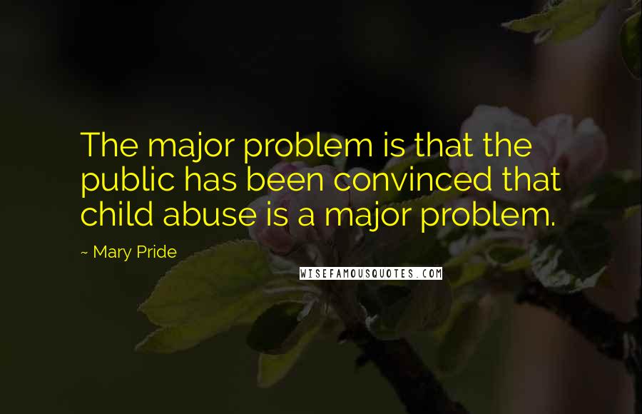 Mary Pride Quotes: The major problem is that the public has been convinced that child abuse is a major problem.