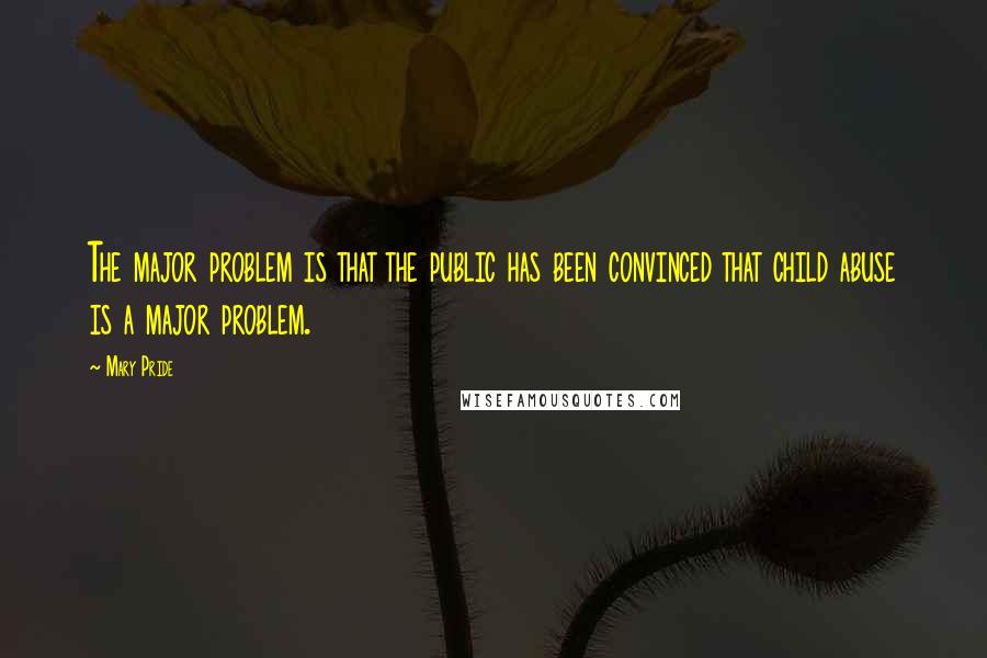 Mary Pride Quotes: The major problem is that the public has been convinced that child abuse is a major problem.