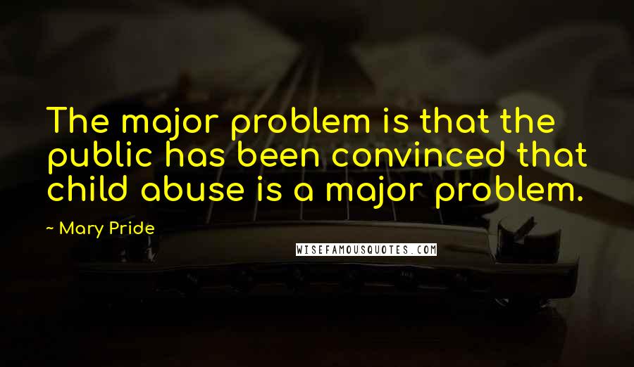 Mary Pride Quotes: The major problem is that the public has been convinced that child abuse is a major problem.