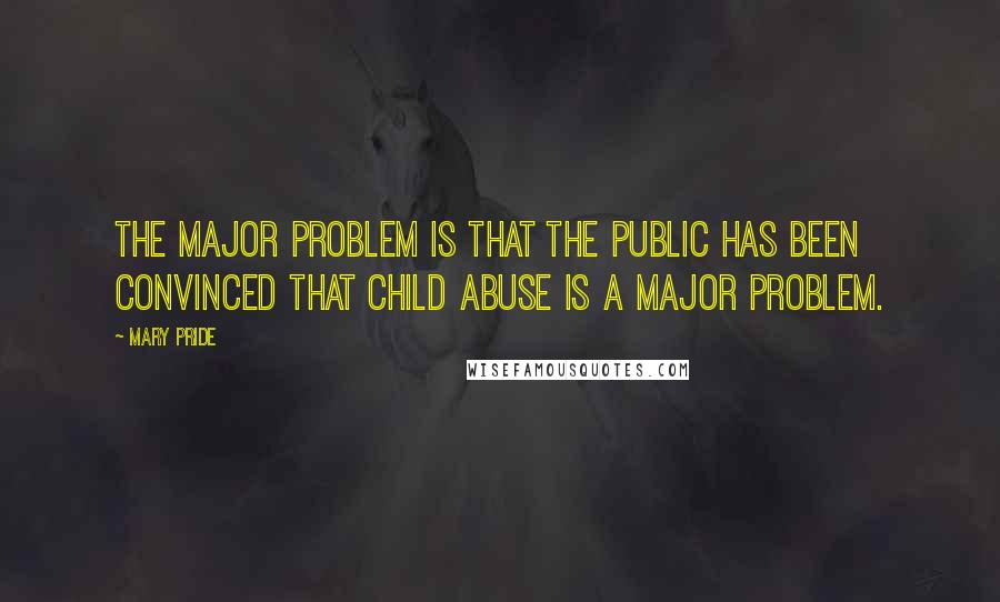 Mary Pride Quotes: The major problem is that the public has been convinced that child abuse is a major problem.