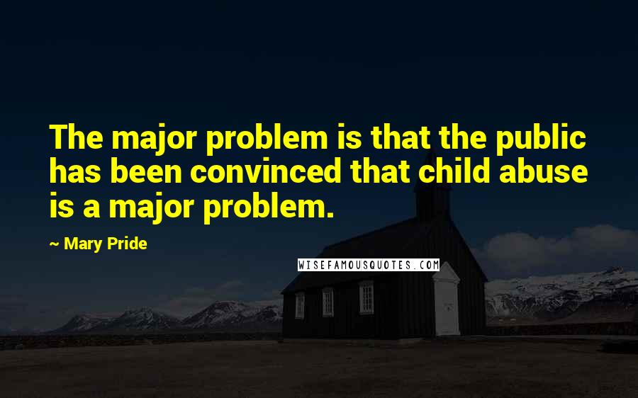 Mary Pride Quotes: The major problem is that the public has been convinced that child abuse is a major problem.