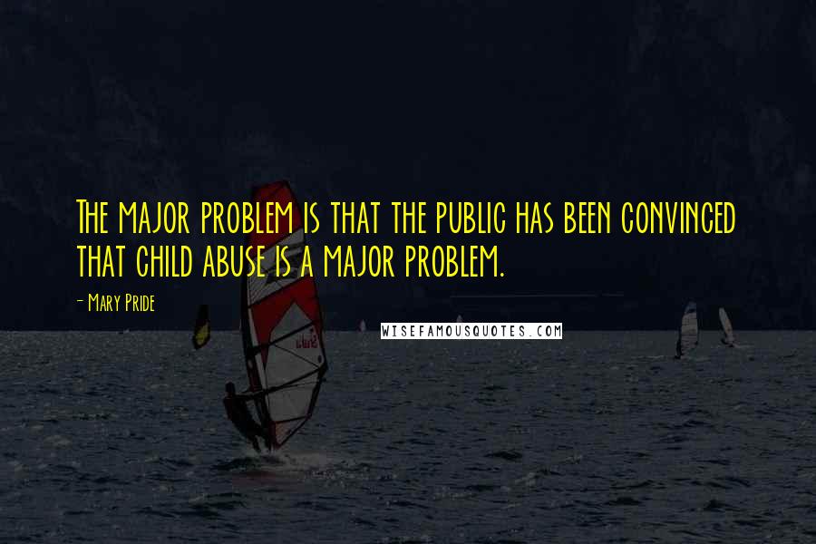 Mary Pride Quotes: The major problem is that the public has been convinced that child abuse is a major problem.