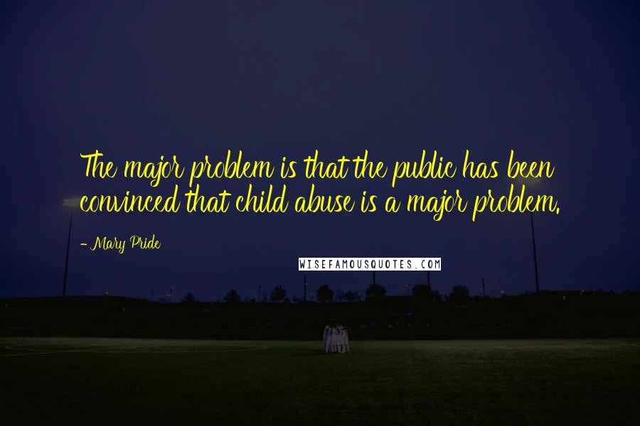 Mary Pride Quotes: The major problem is that the public has been convinced that child abuse is a major problem.