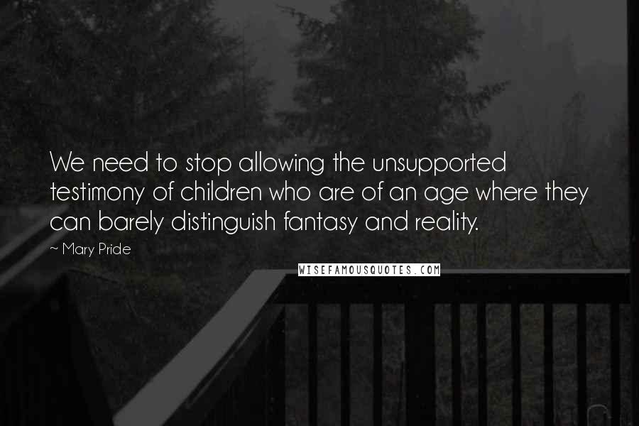 Mary Pride Quotes: We need to stop allowing the unsupported testimony of children who are of an age where they can barely distinguish fantasy and reality.