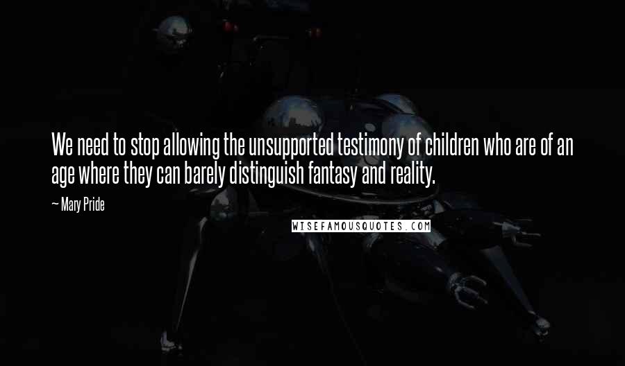 Mary Pride Quotes: We need to stop allowing the unsupported testimony of children who are of an age where they can barely distinguish fantasy and reality.