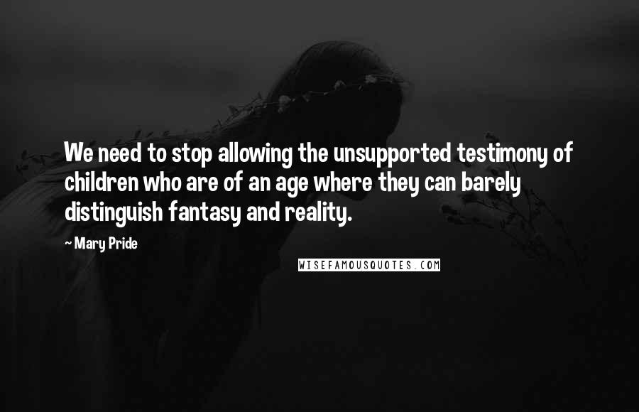 Mary Pride Quotes: We need to stop allowing the unsupported testimony of children who are of an age where they can barely distinguish fantasy and reality.