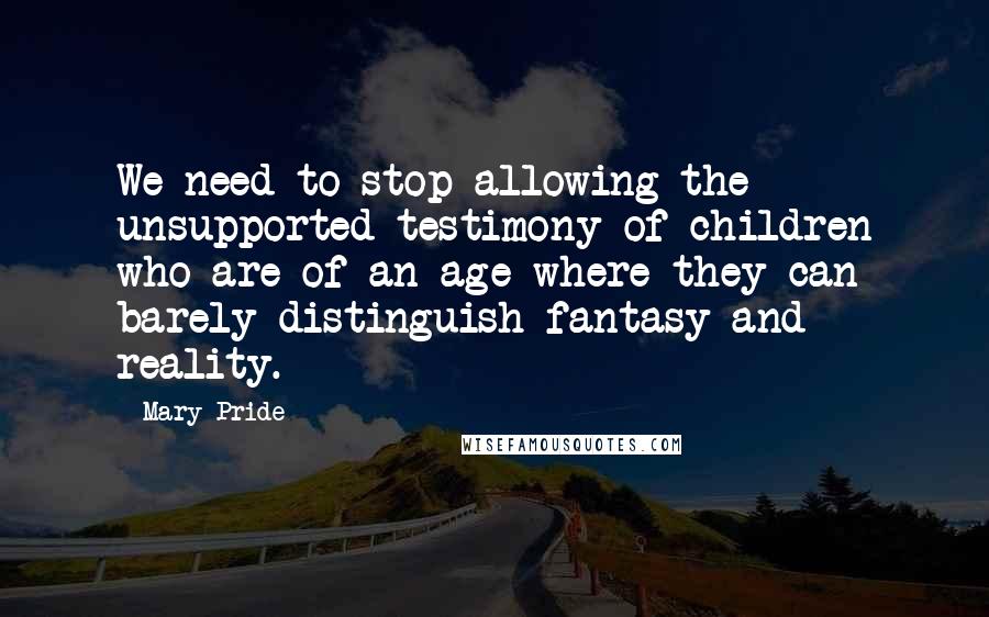 Mary Pride Quotes: We need to stop allowing the unsupported testimony of children who are of an age where they can barely distinguish fantasy and reality.