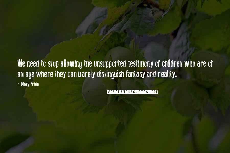 Mary Pride Quotes: We need to stop allowing the unsupported testimony of children who are of an age where they can barely distinguish fantasy and reality.