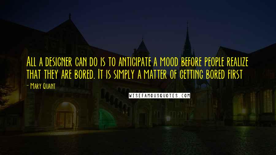 Mary Quant Quotes: All a designer can do is to anticipate a mood before people realize that they are bored. It is simply a matter of getting bored first
