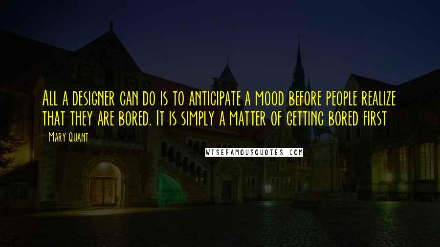 Mary Quant Quotes: All a designer can do is to anticipate a mood before people realize that they are bored. It is simply a matter of getting bored first