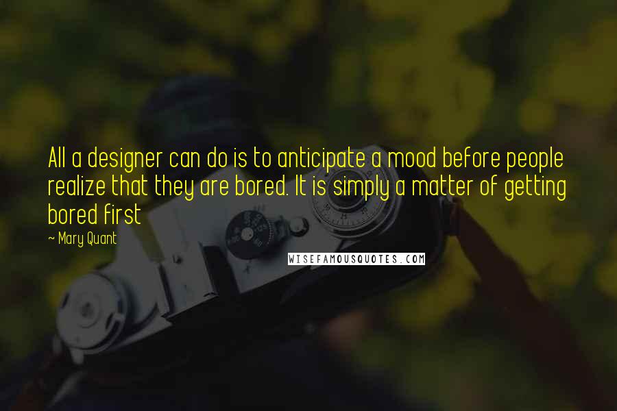 Mary Quant Quotes: All a designer can do is to anticipate a mood before people realize that they are bored. It is simply a matter of getting bored first