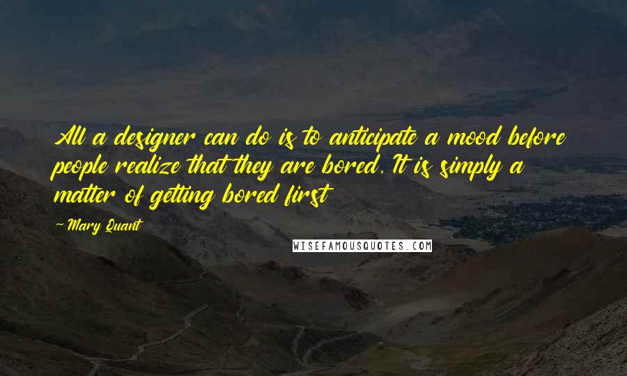 Mary Quant Quotes: All a designer can do is to anticipate a mood before people realize that they are bored. It is simply a matter of getting bored first