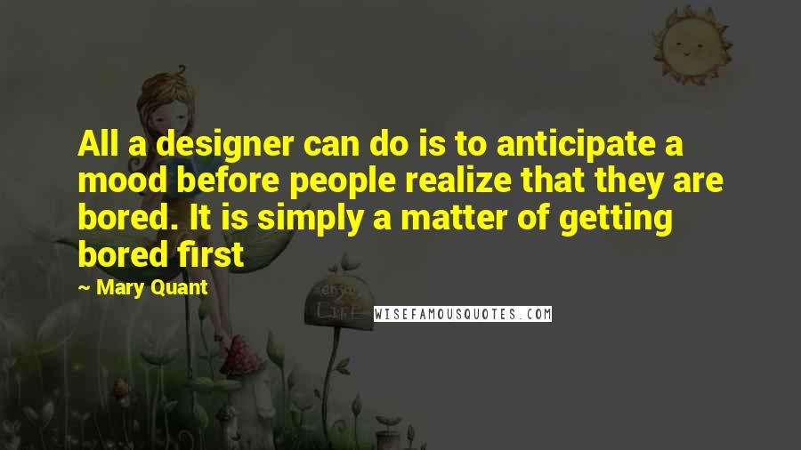 Mary Quant Quotes: All a designer can do is to anticipate a mood before people realize that they are bored. It is simply a matter of getting bored first