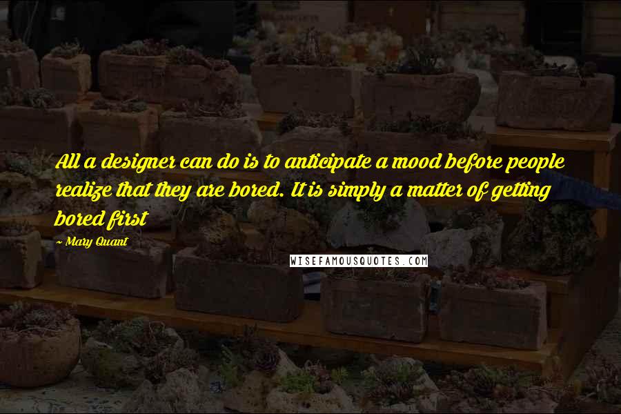 Mary Quant Quotes: All a designer can do is to anticipate a mood before people realize that they are bored. It is simply a matter of getting bored first