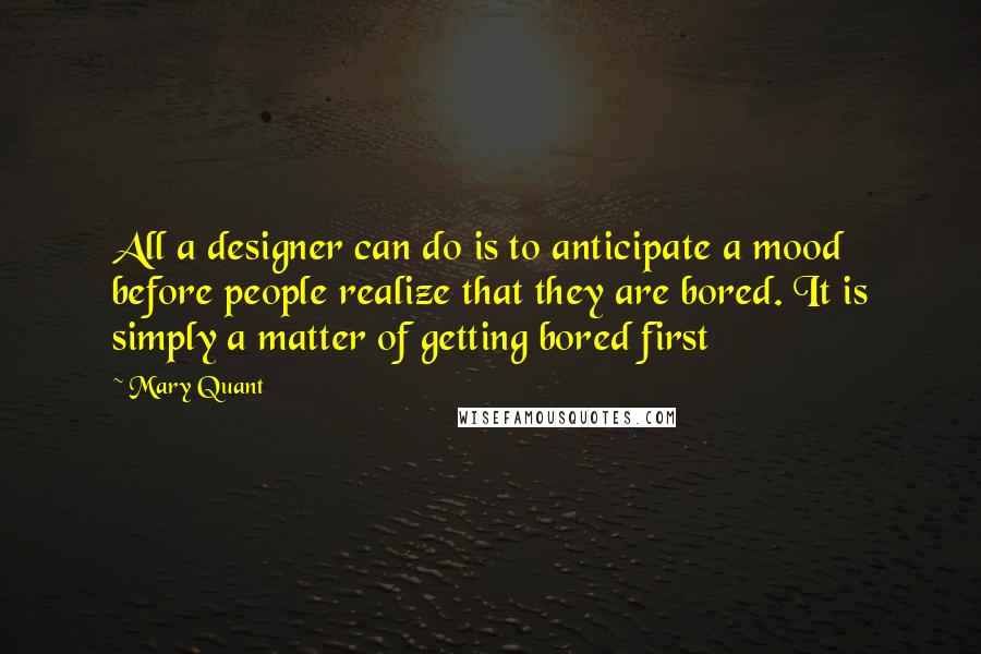 Mary Quant Quotes: All a designer can do is to anticipate a mood before people realize that they are bored. It is simply a matter of getting bored first