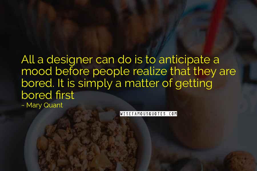 Mary Quant Quotes: All a designer can do is to anticipate a mood before people realize that they are bored. It is simply a matter of getting bored first