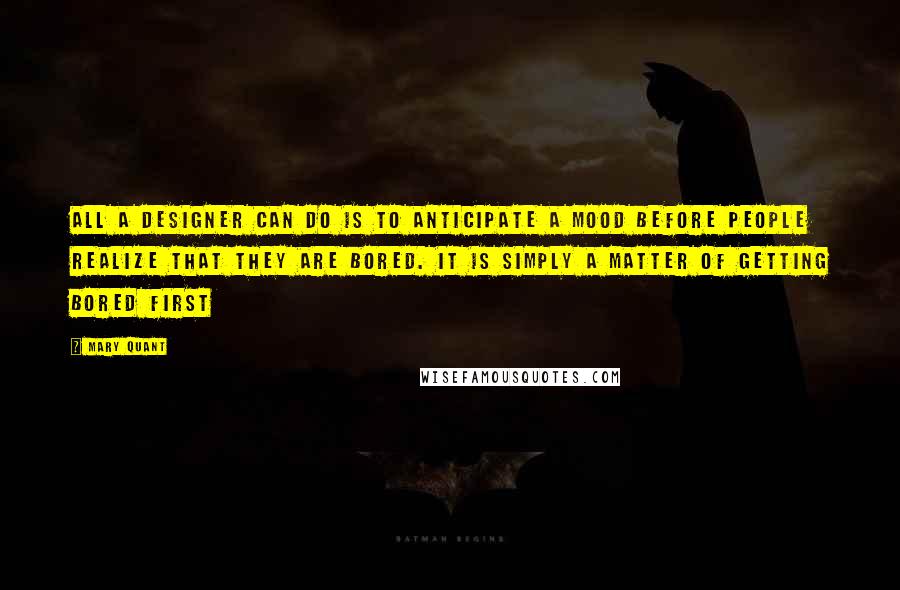 Mary Quant Quotes: All a designer can do is to anticipate a mood before people realize that they are bored. It is simply a matter of getting bored first